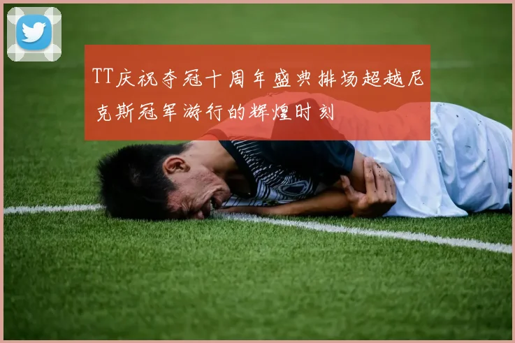 TT庆祝夺冠十周年盛典排场超越尼克斯冠军游行的辉煌时刻