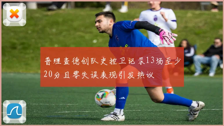 普理查德创队史控卫记录13场至少20分且零失误表现引发热议