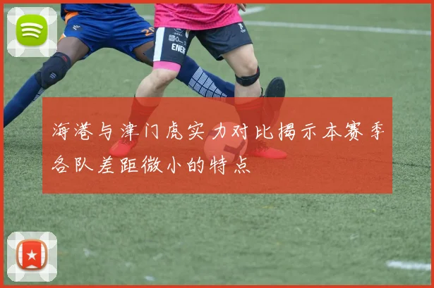 海港与津门虎实力对比揭示本赛季各队差距微小的特点