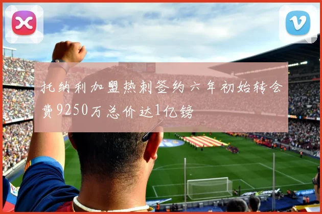 托纳利加盟热刺签约六年初始转会费9250万总价达1亿镑