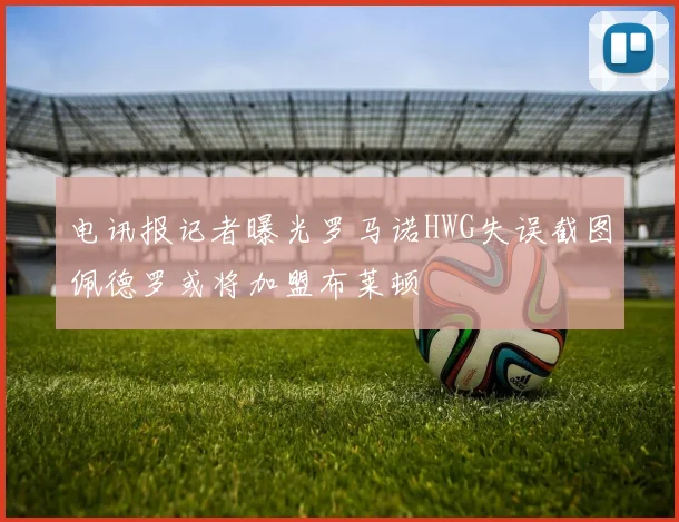 电讯报记者曝光罗马诺HWG失误截图佩德罗或将加盟布莱顿