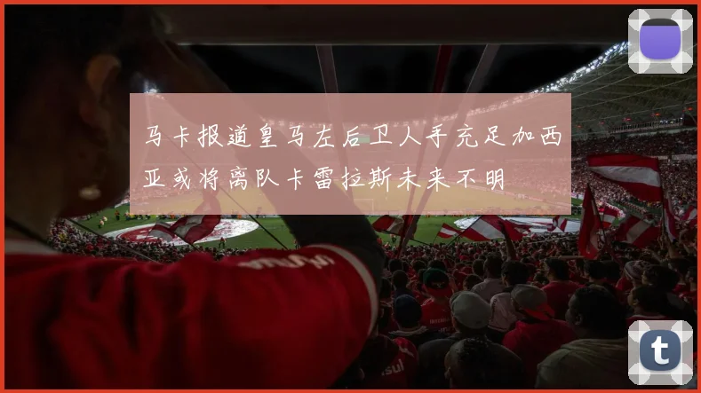马卡报道皇马左后卫人手充足加西亚或将离队卡雷拉斯未来不明