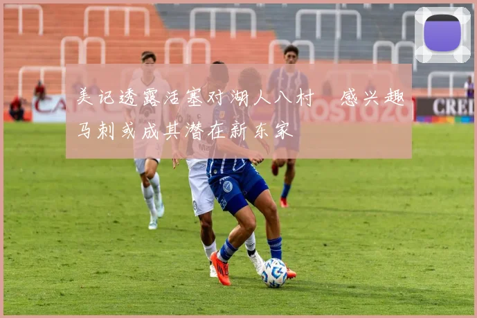 美记透露活塞对湖人八村塁感兴趣马刺或成其潜在新东家