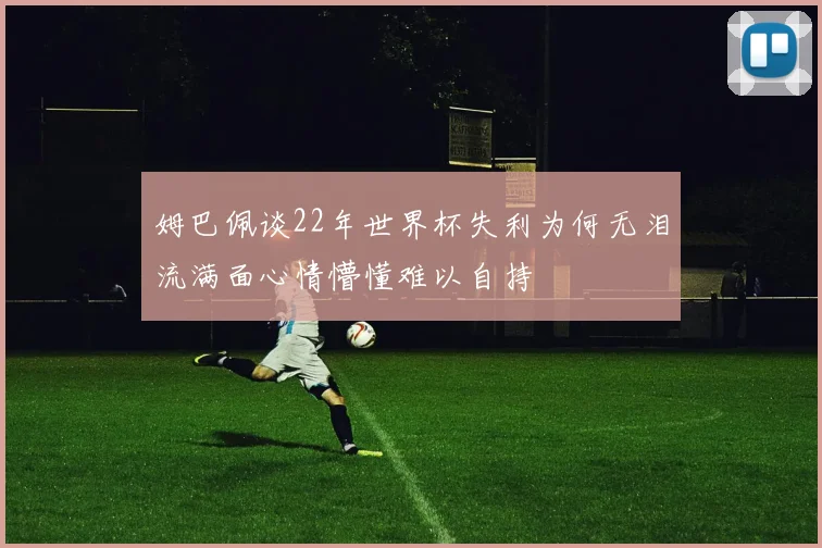 姆巴佩谈22年世界杯失利为何无泪流满面心情懵懂难以自持