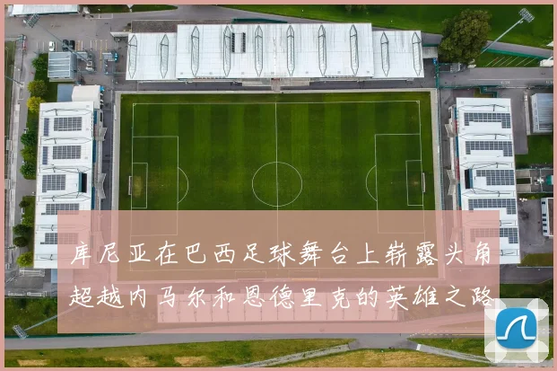 库尼亚在巴西足球舞台上崭露头角超越内马尔和恩德里克的英雄之路