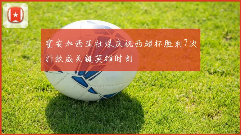 霍安加西亚社媒庆祝西超杯胜利7次扑救成关键英雄时刻