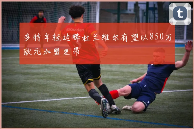 多特年轻边锋杜兰维尔有望以850万欧元加盟里昂
