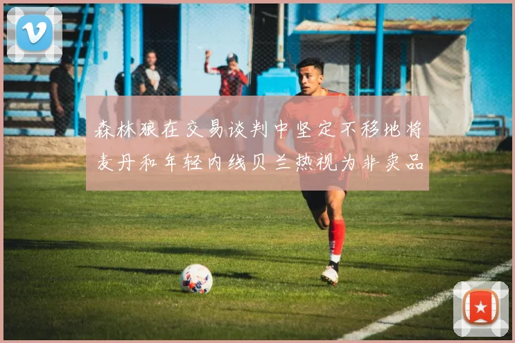森林狼在交易谈判中坚定不移地将麦丹和年轻内线贝兰热视为非卖品