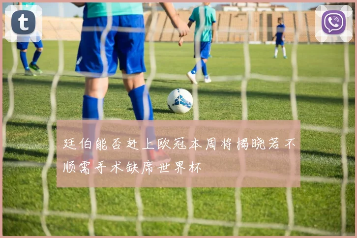 廷伯能否赶上欧冠本周将揭晓若不顺需手术缺席世界杯