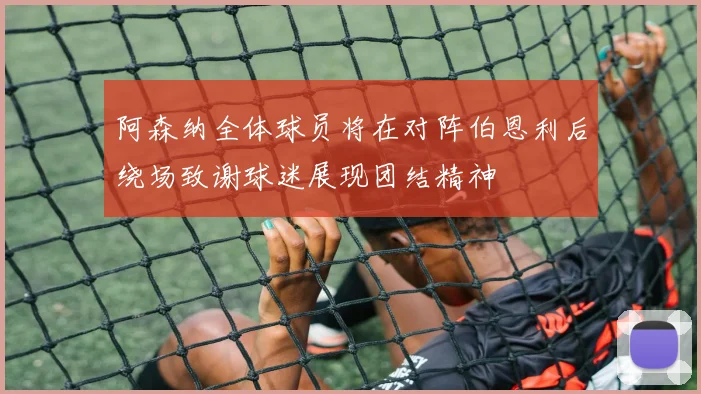 阿森纳全体球员将在对阵伯恩利后绕场致谢球迷展现团结精神