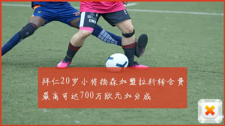 拜仁20岁小将扬森加盟拉科转会费最高可达700万欧元加分成