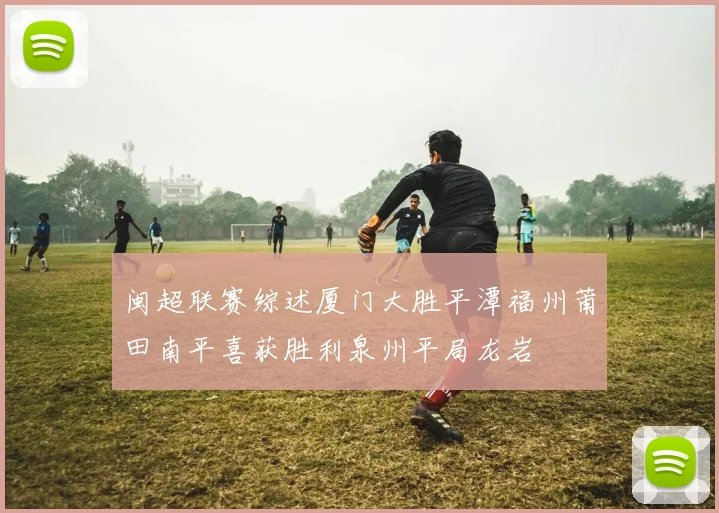 闽超联赛综述厦门大胜平潭福州莆田南平喜获胜利泉州平局龙岩