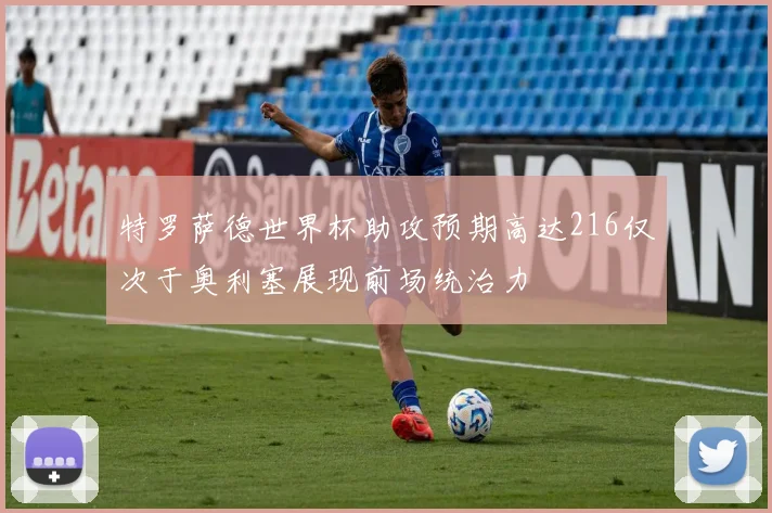 特罗萨德世界杯助攻预期高达216仅次于奥利塞展现前场统治力