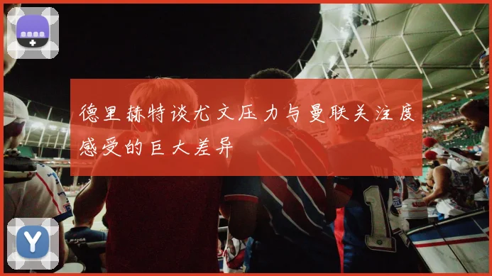 德里赫特谈尤文压力与曼联关注度感受的巨大差异