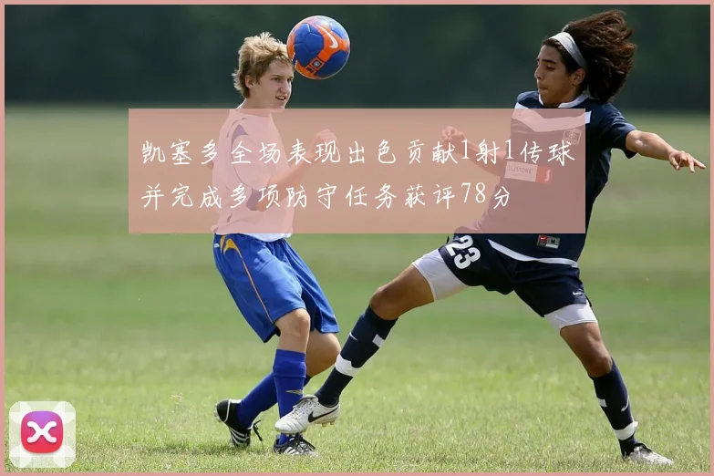 凯塞多全场表现出色贡献1射1传球并完成多项防守任务获评78分